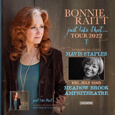 More Info for Bonnie Raitt Hits The Road In 2022 With “Just Like That…” Tour Raitt To Be Joined By Members Of Longtime Touring Band Along With Special Guest Mavis Staples At Meadow Brook Amphitheatre Friday, July 22